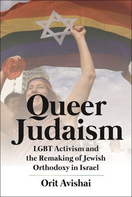 Queer Judaism: Lgbt Activism and the Remaking of Jewish Orthodoxy in Israel by Avishai, Orit