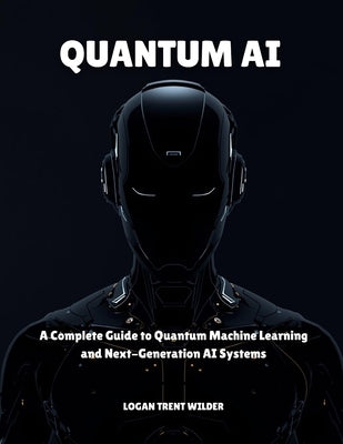 Quantum AI: A Complete Guide to Quantum Machine Learning and Next-Generation AI Systems by Trent Wilder, Logan