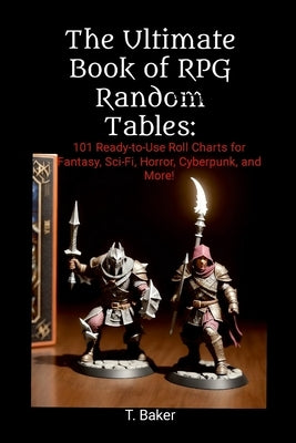The Ultimate Book of RPG Random Tables: 101 Ready-to-Use Roll Charts for Fantasy, Sci-Fi, Horror, Cyberpunk, and More! by Baker, T.