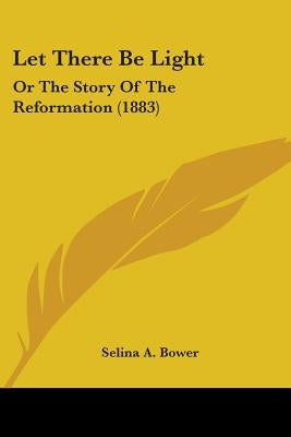 Let There Be Light: Or The Story Of The Reformation (1883) by Bower, Selina A.