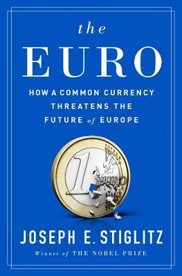 The Euro: How a Common Currency Threatens the Future of Europe by Stiglitz, Joseph E.