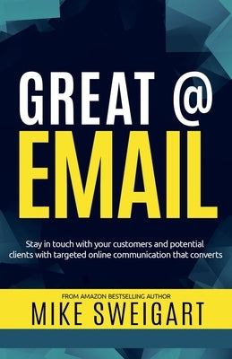 Great @ Email: Stay in touch with your customers and potential clients with targeted online communication that converts by Sweigart, Mike