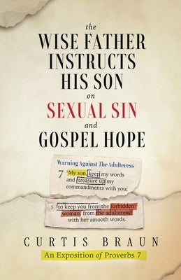 The Wise Father Instructs His Son on Sexual Sin and Gospel Hope An Exposition of Proverbs 7 by Braun, Curtis