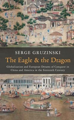 The Eagle and the Dragon: Globalization and European Dreams of Conquest in China and America in the Sixteenth Century by Gruzinski, Serge