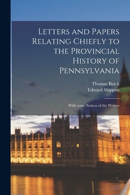 Letters and Papers Relating Chiefly to the Provincial History of Pennsylvania: With Some Notices of the Writers by Balch, Thomas 1821-1877