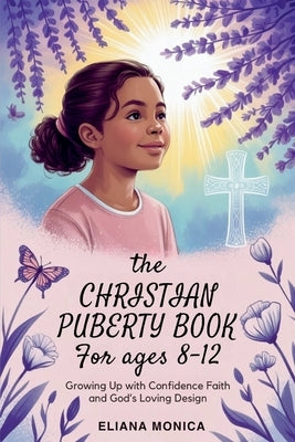 The Christian Puberty Book for Girls Ages 8-12: Growing Up with Confidence Faith and God's Loving Design by Monica, Eliana