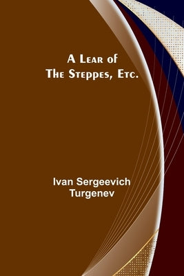 A Lear of the Steppes, etc. by Sergeevich Turgenev, Ivan
