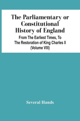 The Parliamentary Or Constitutional History Of England, From The Earliest Times, To The Restoration Of King Charles Ii (Volume Viii) by Hands, Several