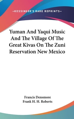 Yuman And Yaqui Music And The Village Of The Great Kivas On The Zuni Reservation New Mexico by Densmore, Francis
