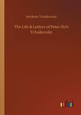 The Life & Letters of Peter Ilich Tchaikovsky by Tchaikovsky, Modeste