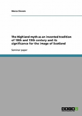 The Highland myth as an invented tradition of 18th and 19th century and its significance for the image of Scotland by Sievers, Marco