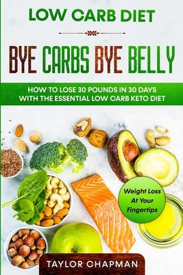 Low Carb Diet: BYE CARBS BYE BELLY - How To Lose 30 Pounds in 30 Days With The Essential Low Carb Keto Diet by Chapman, Taylor