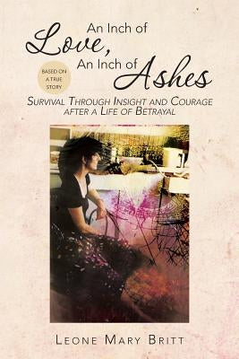 An Inch of Love, an Inch of Ashes: Survival Through Insight and Courage After a Life of Betrayal by Britt, Leone Mary
