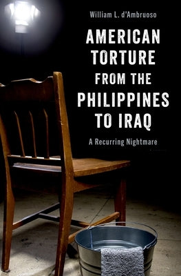 American Torture from the Philippines to Iraq: A Recurring Nightmare by D'Ambruoso, William L.