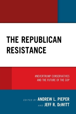 The Republican Resistance: #Nevertrump Conservatives and the Future of the GOP by Pieper, Andrew L.
