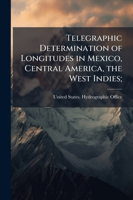 Telegraphic Determination of Longitudes in Mexico, Central America, the West Indies; by United States Hydrographic Office