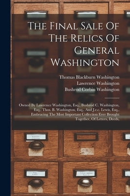 The Final Sale Of The Relics Of General Washington: Owned By Lawrence Washington, Esq., Bushrod C. Washington, Esq., Thos. B. Washington, Esq., And J. by Washington, Lawrence