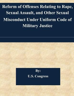Reform of Offenses Relating to Rape, Sexual Assault, and Other Sexual Misconduct Under Uniform Code of Military Justice by U. S. Congress