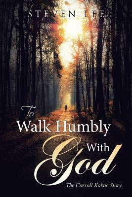 To Walk Humbly With God: The Carroll Kakac Story by Lee, Steven