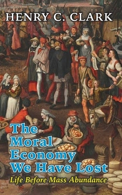 The Moral Economy We Have Lost: Life Before Mass Abundance by Clark, Henry C.