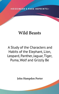 Wild Beasts: A Study of the Characters and Habits of the Elephant, Lion, Leopard, Panther, Jaguar, Tiger, Puma, Wolf and Grizzly Be by Porter, John Hampden