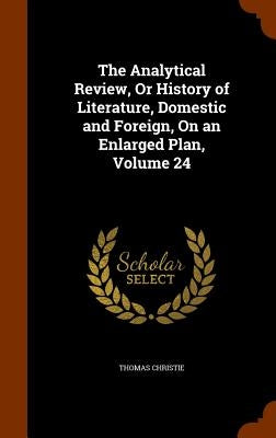 The Analytical Review, Or History of Literature, Domestic and Foreign, On an Enlarged Plan, Volume 24 by Christie, Thomas