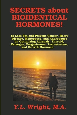 Secrets about Bioidentical Hormones to Lose Fat and Prevent Cancer, Heart Disease, Menopause, and Andropause, by Optimizing Adrenals, Thyroid, Estroge by Wright, M. a. Y. L.