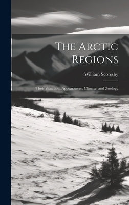 The Arctic Regions [microform]: Their Situation, Appearances, Climate, and Zoology by Scoresby, William 1789-1857
