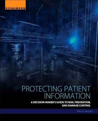 Protecting Patient Information: A Decision-Maker's Guide to Risk, Prevention, and Damage Control by Cerrato, Paul