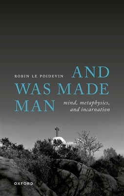 And Was Made Man: Mind, Metaphysics, and Incarnation by Le Poidevin, Robin