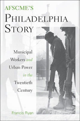 AFSCME's Philadelphia Story: Municipal Workers and Urban Power in the Twentieth Century by Ryan, Francis