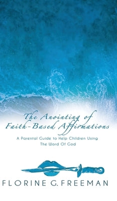 The Anointing of Faith-Based Affirmations: A Parental Guide to Help Children Using The Word of God by Freeman, Florine G.