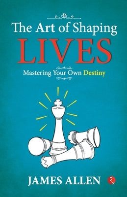 The Art of Shaping Lives: Mastering Your Own Destiny by James Allen