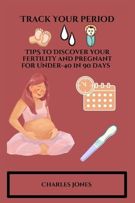 Track Your Period: TIPS to Discover your fertility and pregnant for Under-40 in 90 days by Jones, Charles