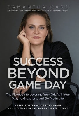 Success Beyond Game Day: The Playbook to Leverage Your Grit, Will Your Way to Greatness, and Go Pro in Life by Card, Samantha