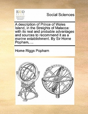 A Description of Prince of Wales Island, in the Streights of Malacca: With Its Real and Probable Advantages and Sources to Recommend It as a Marine Es by Popham, Home Riggs