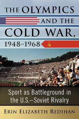 The Olympics and the Cold War, 1948-1968: Sport as Battleground in the U.S.-Soviet Rivalry by Redihan, Erin Elizabeth