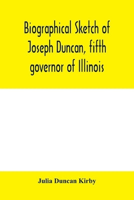 Biographical sketch of Joseph Duncan, fifth governor of Illinois. Read before the Historical society of Jacksonville, ILI., May 7, 1885 by Duncan Kirby, Julia