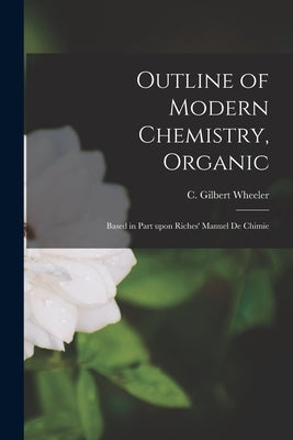 Outline of Modern Chemistry, Organic [microform]: Based in Part Upon Riches' Manuel De Chimie by Wheeler, C. Gilbert (Charles Gilbert)