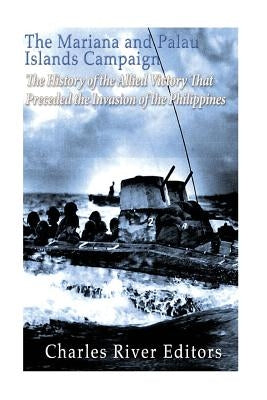 The Mariana and Palau Islands Campaign: The History of the Allied Victory That Preceded the Invasion of the Philippines by Charles River