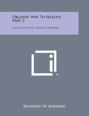 Organic Way to Health, Part 2: Seed Protein vs. Animal Proteins by Bernard, Raymond W.