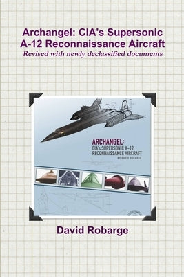 Archangel: CIA's Supersonic A-12 Reconnaissance Aircraft (Revised with newly declassified documents) by Robarge, David