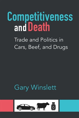 Competitiveness and Death: Trade and Politics in Cars, Beef, and Drugs by Winslett, Gary