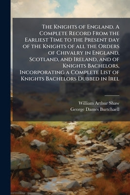 The Knights of England. A Complete Record From the Earliest Time to the Present day of the Knights of all the Orders of Chivalry in England, Scotland, by Shaw, William Arthur