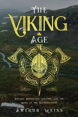 The Viking Age: History, Mythology, Culture, and the Wars of the Scandinavians by Weiss, Arthur