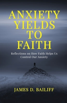 Anxiety Yields to Faith: Reflections on How FAITH Helps Us Control Our Anxiety by Bailiff, James D.