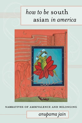 How to Be South Asian in America: Narratives of Ambivalence and Belonging by Jain, Anupama