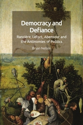 Democracy and Defiance: Rancière, Lefort, Abensour and the Antinomies of Politics by Nelson, Bryan
