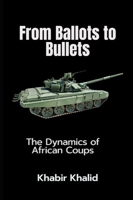 From Ballots to Bullets: The Dynamics of African Coups by Khalid, Khabir