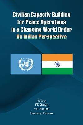 Civilian Capacity Building for Peace Operations in a Changing World Order: An Indian Perspective by Singh, P. K.